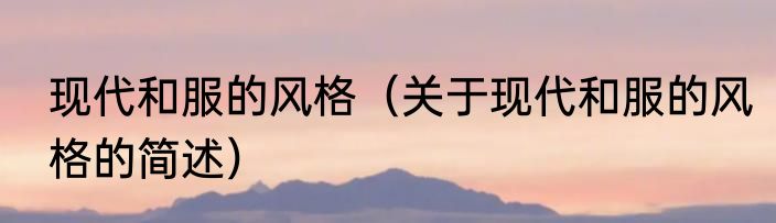 现代和服的风格（关于现代和服的风格的简述）
