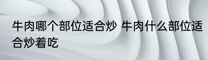 牛肉哪个部位适合炒 牛肉什么部位适合炒着吃