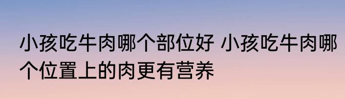 小孩吃牛肉哪个部位好 小孩吃牛肉哪个位置上的肉更有营养