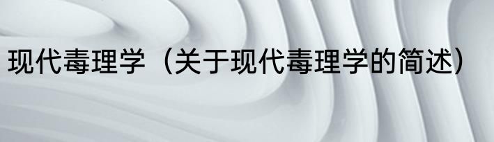 现代毒理学（关于现代毒理学的简述）