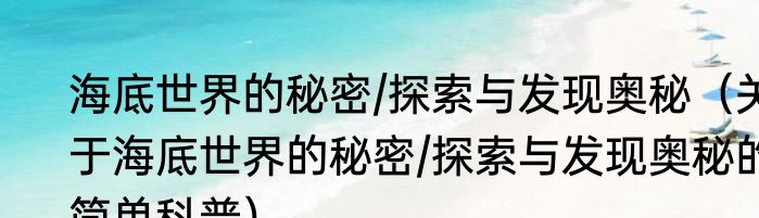 海底世界的秘密/探索与发现奥秘（关于海底世界的秘密/探索与发现奥秘的简单科普）