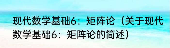 现代数学基础6：矩阵论（关于现代数学基础6：矩阵论的简述）