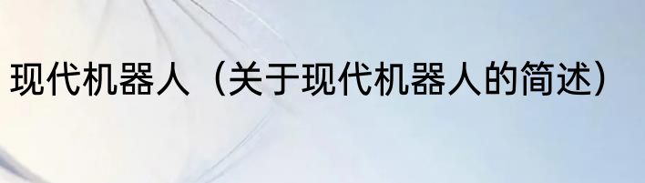 现代机器人（关于现代机器人的简述）