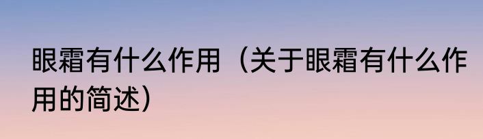 眼霜有什么作用（关于眼霜有什么作用的简述）