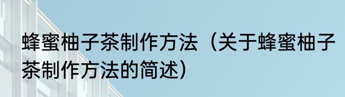 蜂蜜柚子茶制作方法（关于蜂蜜柚子茶制作方法的简述）