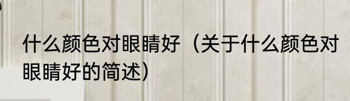 什么颜色对眼睛好（关于什么颜色对眼睛好的简述）