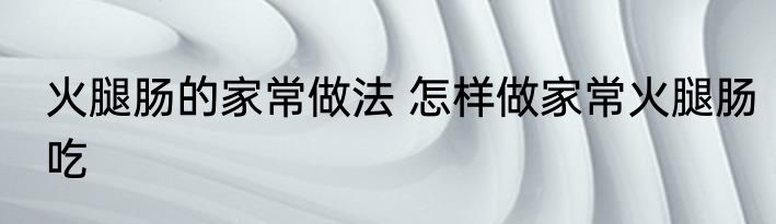 火腿肠的家常做法 怎样做家常火腿肠吃