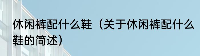 休闲裤配什么鞋（关于休闲裤配什么鞋的简述）