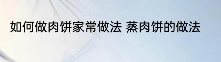 如何做肉饼家常做法 蒸肉饼的做法
