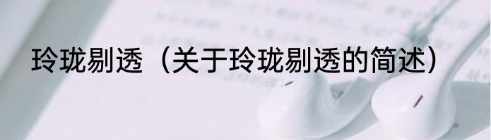 玲珑剔透（关于玲珑剔透的简述）