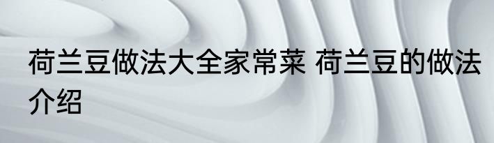 荷兰豆做法大全家常菜 荷兰豆的做法介绍