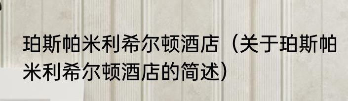 珀斯帕米利希尔顿酒店（关于珀斯帕米利希尔顿酒店的简述）