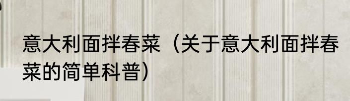 意大利面拌春菜（关于意大利面拌春菜的简单科普）