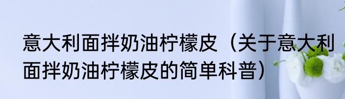 意大利面拌奶油柠檬皮（关于意大利面拌奶油柠檬皮的简单科普）