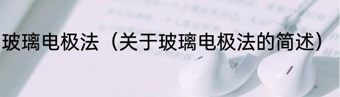 玻璃电极法（关于玻璃电极法的简述）