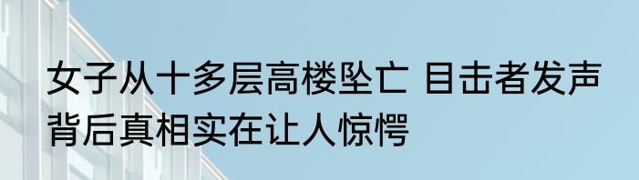 女子从十多层高楼坠亡 目击者发声 背后真相实在让人惊愕