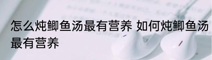 怎么炖鲫鱼汤最有营养 如何炖鲫鱼汤最有营养