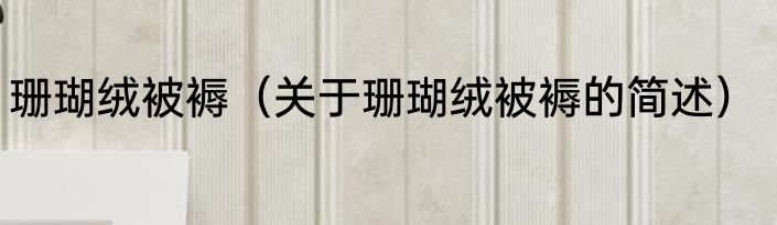 珊瑚绒被褥（关于珊瑚绒被褥的简述）