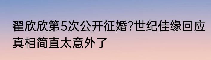 翟欣欣第5次公开征婚?世纪佳缘回应真相简直太意外了