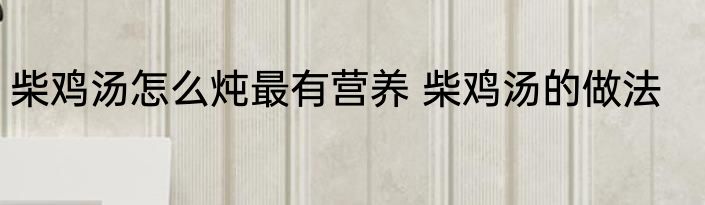柴鸡汤怎么炖最有营养 柴鸡汤的做法