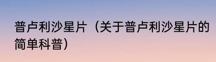 普卢利沙星片（关于普卢利沙星片的简单科普）