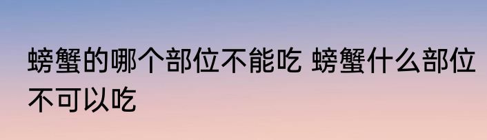 螃蟹的哪个部位不能吃 螃蟹什么部位不可以吃