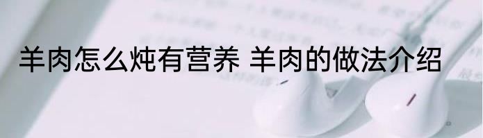 羊肉怎么炖有营养 羊肉的做法介绍