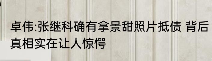 卓伟:张继科确有拿景甜照片抵债 背后真相实在让人惊愕
