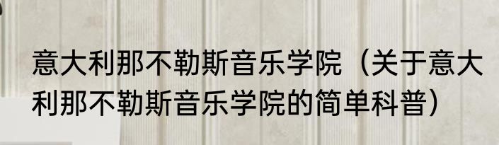 意大利那不勒斯音乐学院（关于意大利那不勒斯音乐学院的简单科普）
