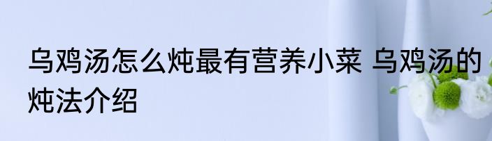 乌鸡汤怎么炖最有营养小菜 乌鸡汤的炖法介绍