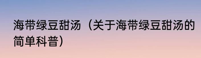 海带绿豆甜汤（关于海带绿豆甜汤的简单科普）