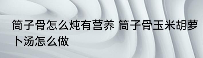 筒子骨怎么炖有营养 筒子骨玉米胡萝卜汤怎么做