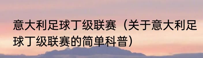 意大利足球丁级联赛（关于意大利足球丁级联赛的简单科普）