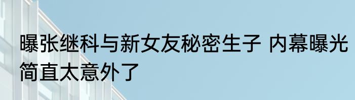 曝张继科与新女友秘密生子 内幕曝光简直太意外了