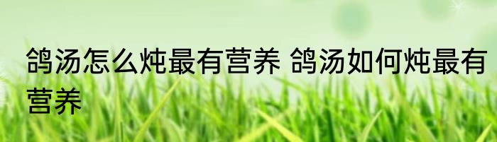 鸽汤怎么炖最有营养 鸽汤如何炖最有营养