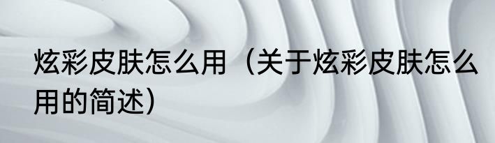 炫彩皮肤怎么用（关于炫彩皮肤怎么用的简述）