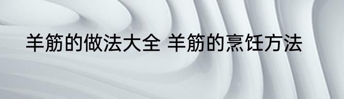 羊筋的做法大全 羊筋的烹饪方法