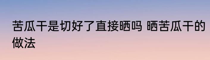 苦瓜干是切好了直接晒吗 晒苦瓜干的做法