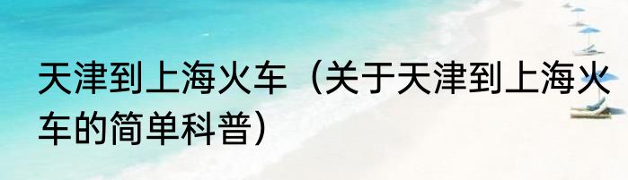 天津到上海火车（关于天津到上海火车的简单科普）