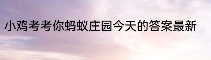 小鸡考考你蚂蚁庄园今天的答案最新