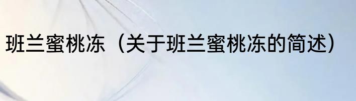 班兰蜜桃冻（关于班兰蜜桃冻的简述）