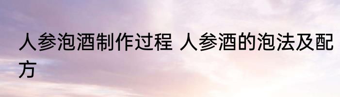 人参泡酒制作过程 人参酒的泡法及配方