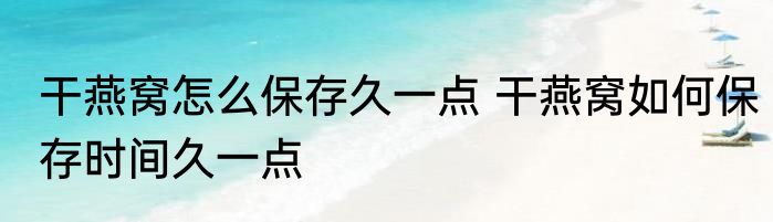 干燕窝怎么保存久一点 干燕窝如何保存时间久一点