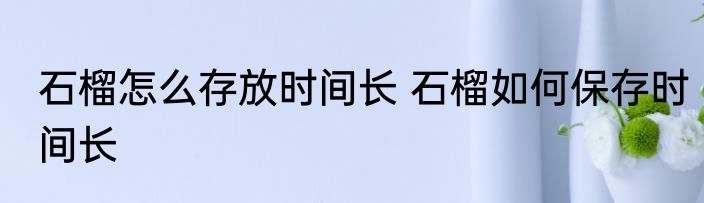 石榴怎么存放时间长 石榴如何保存时间长