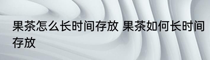 果茶怎么长时间存放 果茶如何长时间存放
