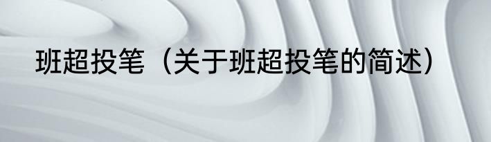 班超投笔（关于班超投笔的简述）
