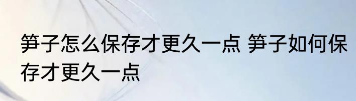 笋子怎么保存才更久一点 笋子如何保存才更久一点