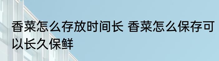 香菜怎么存放时间长 香菜怎么保存可以长久保鲜