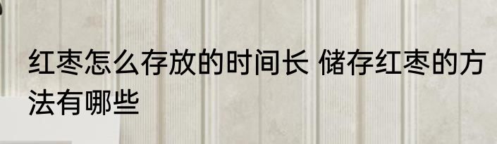 红枣怎么存放的时间长 储存红枣的方法有哪些