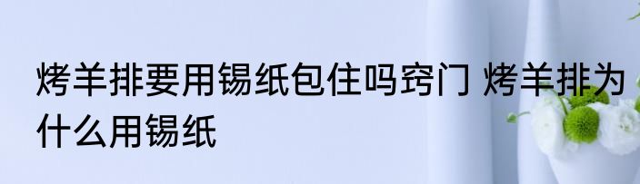 烤羊排要用锡纸包住吗窍门 烤羊排为什么用锡纸